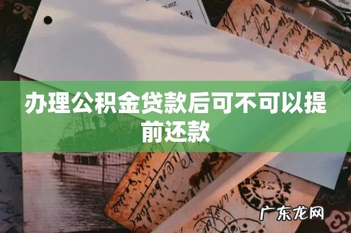 办理公积金贷款后可不可以提前还款