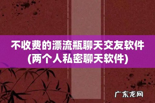 两个人私密聊天软件 不收费的漂流瓶聊天交友软件