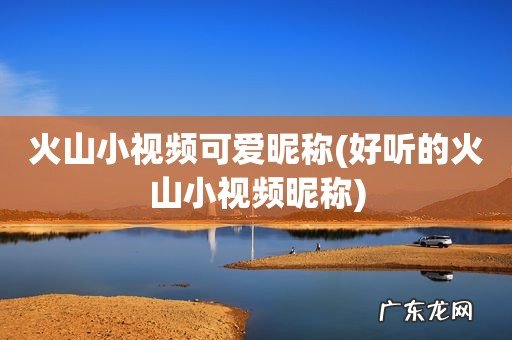 好听的火山小视频昵称 火山小视频可爱昵称