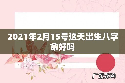 2021年2月15号这天出生八字命好吗
