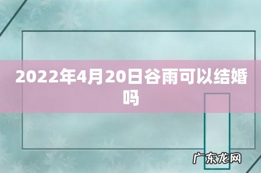 2022年4月20日谷雨可以结婚吗