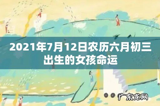 2021年7月12日农历六月初三出生的女孩命运