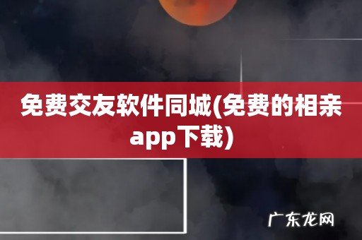 免费的相亲app下载 免费交友软件同城