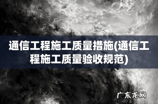 通信工程施工质量验收规范 通信工程施工质量措施