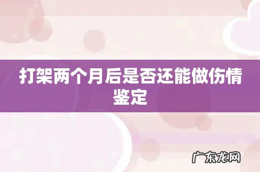 打架两个月后是否还能做伤情鉴定