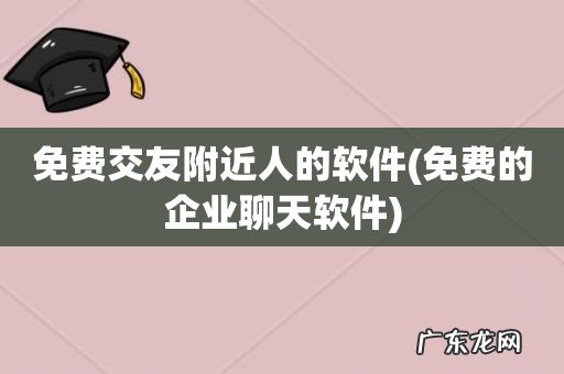 免费的企业聊天软件 免费交友附近人的软件