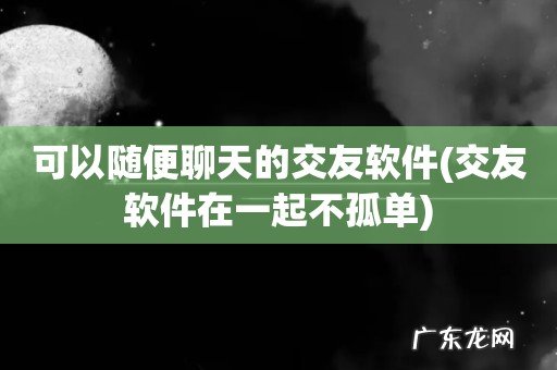 交友软件在一起不孤单 可以随便聊天的交友软件
