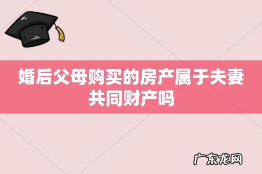 婚后父母购买的房产属于夫妻共同财产吗