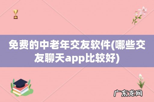 哪些交友聊天app比较好 免费的中老年交友软件