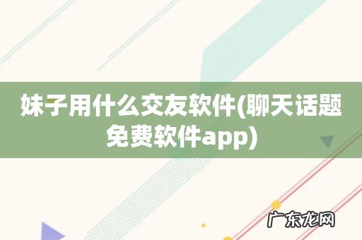 聊天话题免费软件app 妹子用什么交友软件