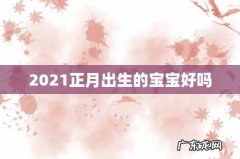 2021正月出生的宝宝好吗