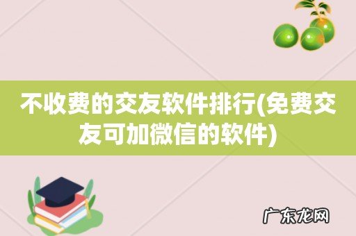 免费交友可加微信的软件 不收费的交友软件排行