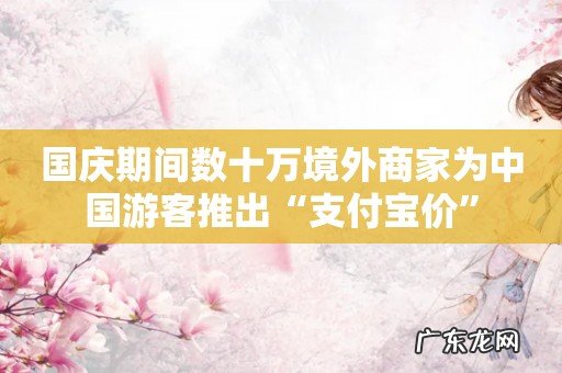 国庆期间数十万境外商家为中国游客推出“支付宝价”