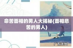 面相悲苦的男人 命苦面相的男人大揭秘