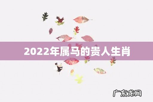 2022年属马的贵人生肖
