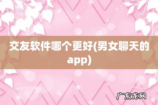 男女聊天的app 交友软件哪个更好