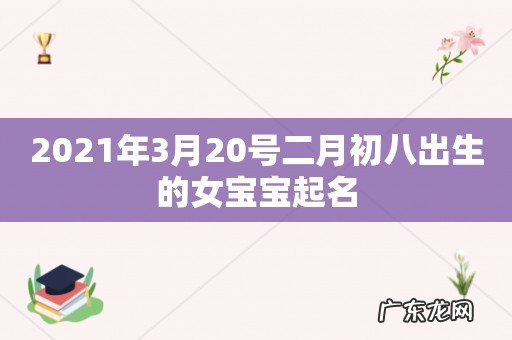 2021年3月20号二月初八出生的女宝宝起名
