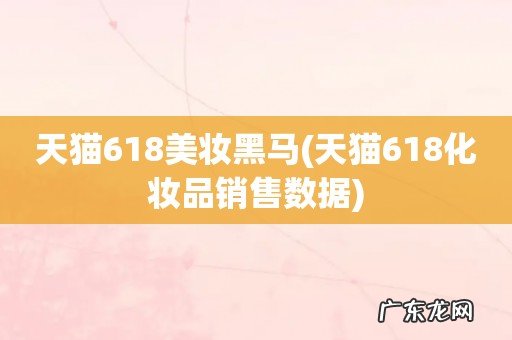 天猫618化妆品销售数据 天猫618美妆黑马