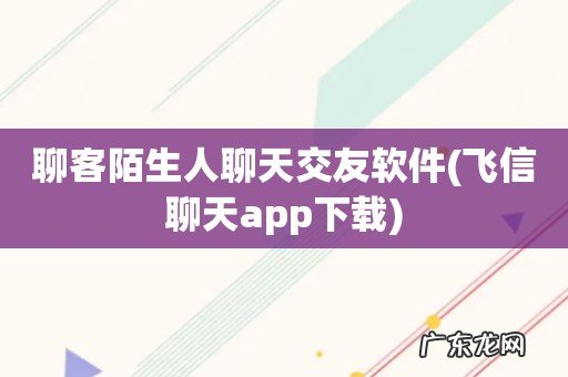 飞信聊天app下载 聊客陌生人聊天交友软件