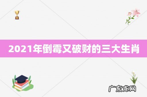 2021年倒霉又破财的三大生肖