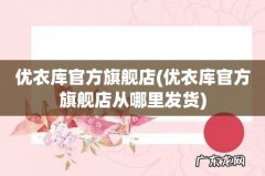 优衣库官方旗舰店从哪里发货 优衣库官方旗舰店
