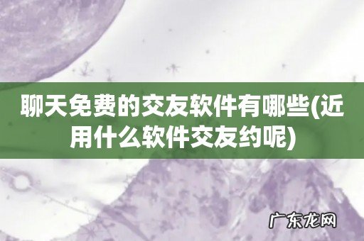 近用什么软件交友约呢 聊天免费的交友软件有哪些