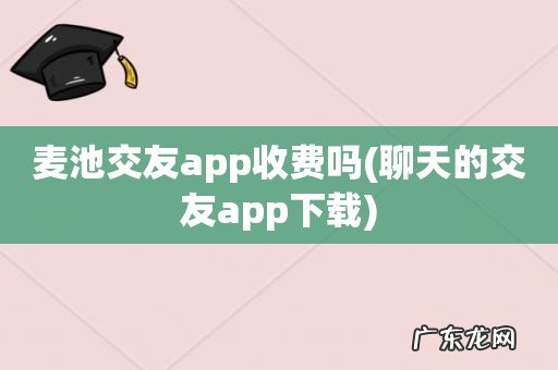 聊天的交友app下载 麦池交友app收费吗