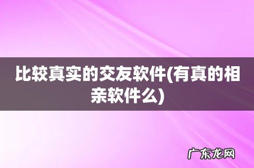 有真的相亲软件么 比较真实的交友软件