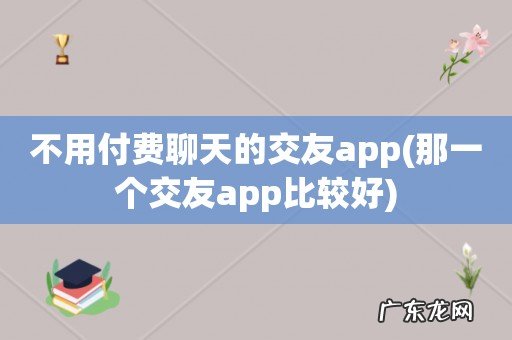 那一个交友app比较好 不用付费聊天的交友app
