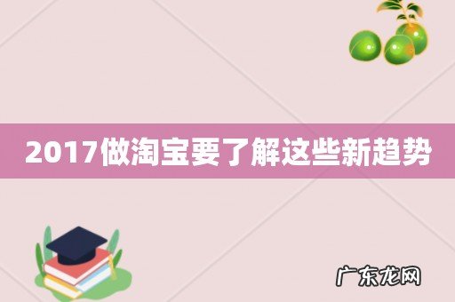 2017做淘宝要了解这些新趋势
