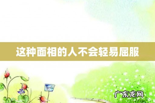 这种面相的人不会轻易屈服