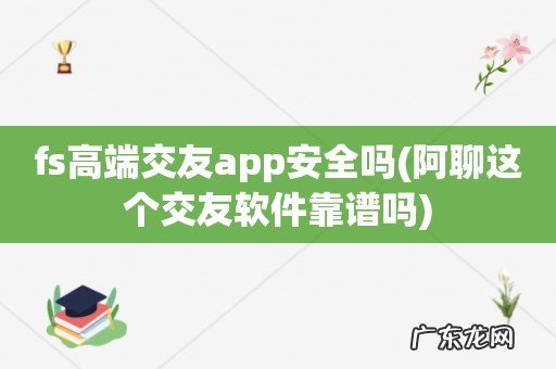 阿聊这个交友软件靠谱吗 fs高端交友app安全吗