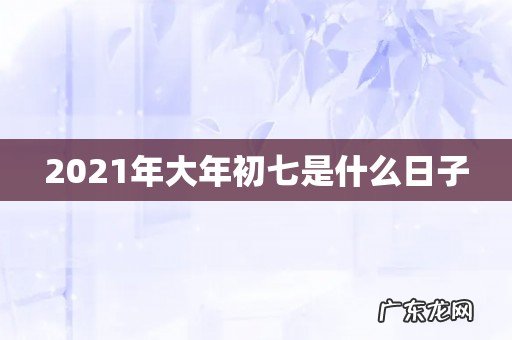 2021年大年初七是什么日子