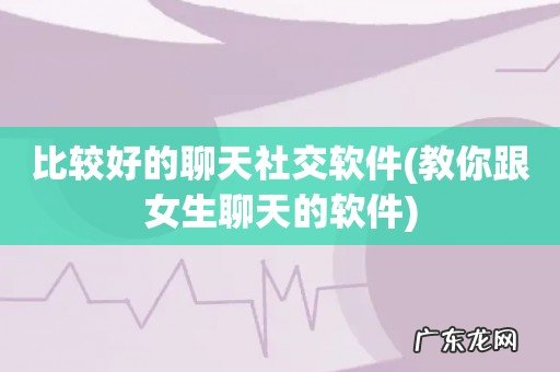 教你跟女生聊天的软件 比较好的聊天社交软件