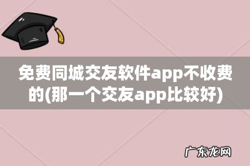 那一个交友app比较好 免费同城交友软件app不收费的