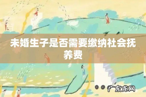 未婚生子是否需要缴纳社会抚养费