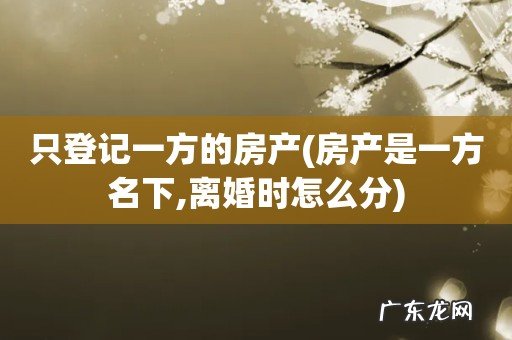 房产是一方名下,离婚时怎么分 只登记一方的房产