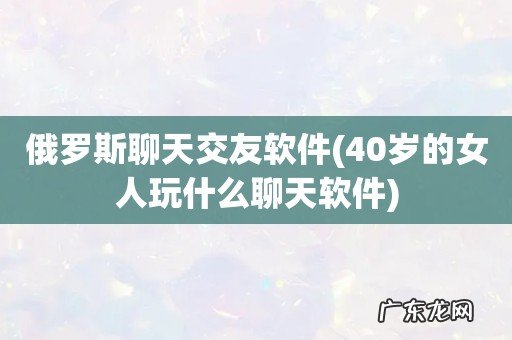 40岁的女人玩什么聊天软件 俄罗斯聊天交友软件
