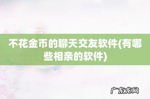 有哪些相亲的软件 不花金币的聊天交友软件