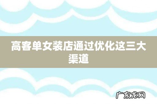 高客单女装店通过优化这三大渠道