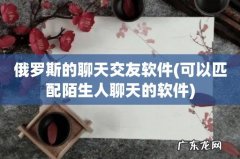 可以匹配陌生人聊天的软件 俄罗斯的聊天交友软件