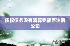 债权债务没有清算完能否注销公司