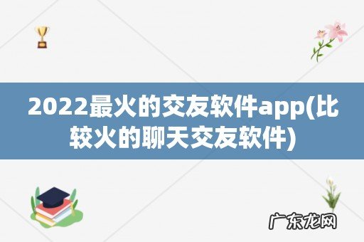 比较火的聊天交友软件 2022最火的交友软件app