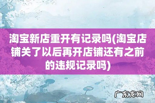 淘宝店铺关了以后再开店铺还有之前的违规记录吗 淘宝新店重开有记录吗