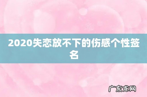 2020失恋放不下的伤感个性签名