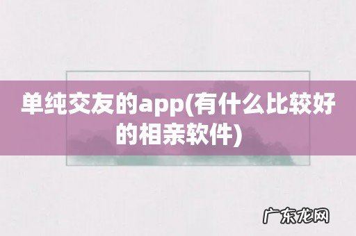 有什么比较好的相亲软件 单纯交友的app