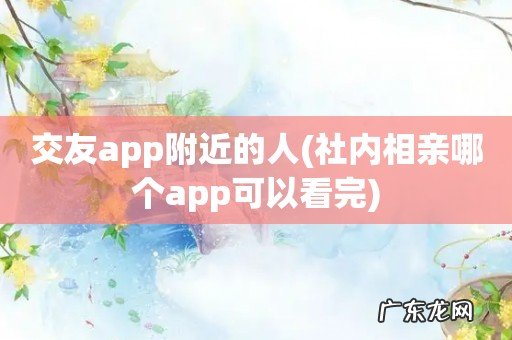 社内相亲哪个app可以看完 交友app附近的人