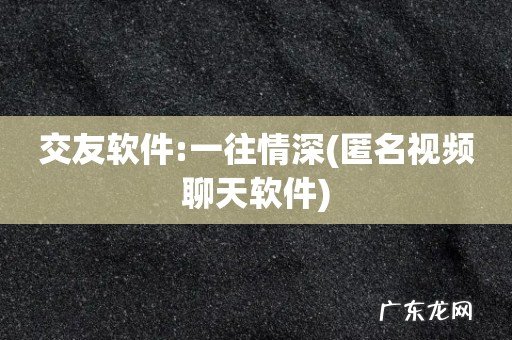 匿名视频聊天软件 交友软件:一往情深