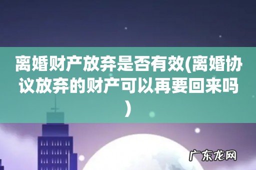 离婚协议放弃的财产可以再要回来吗 离婚财产放弃是否有效