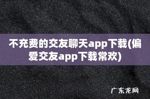 偏爱交友app下载常欢 不充费的交友聊天app下载